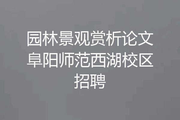 园林景观赏析论文阜阳师范西湖校区招聘