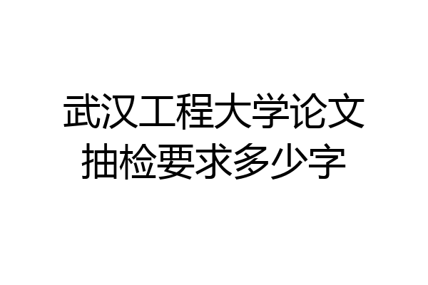 武汉工程大学论文抽检要求多少字
