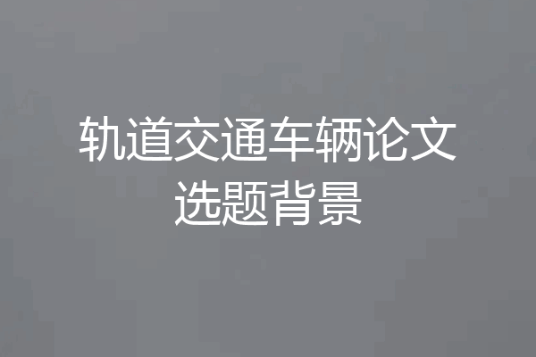 轨道交通车辆论文选题背景