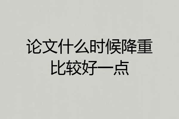 论文什么时候降重比较好一点