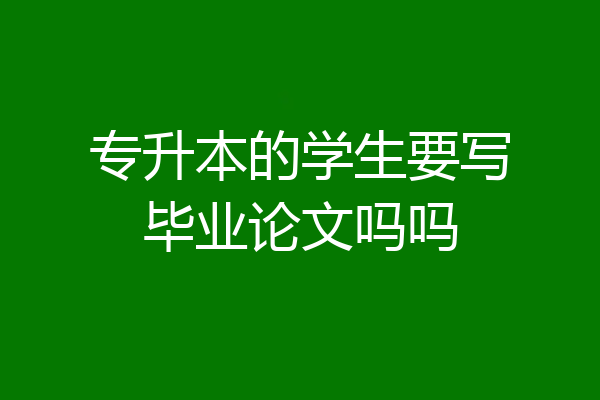 专升本的学生要写毕业论文吗吗