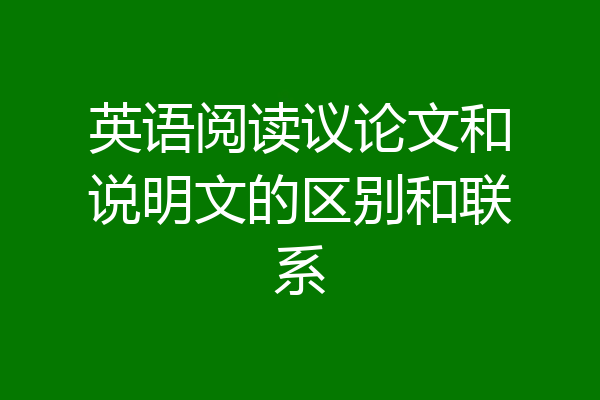 英语阅读议论文和说明文的区别和联系