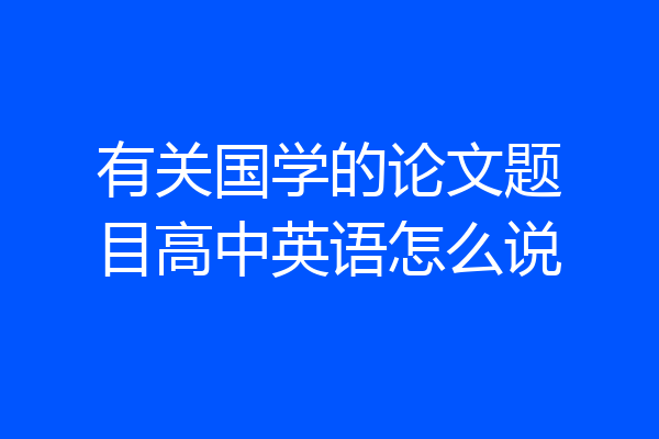 有关国学的论文题目高中英语怎么说