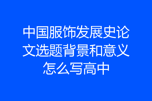 中国服饰发展史论文选题背景和意义怎么写高中