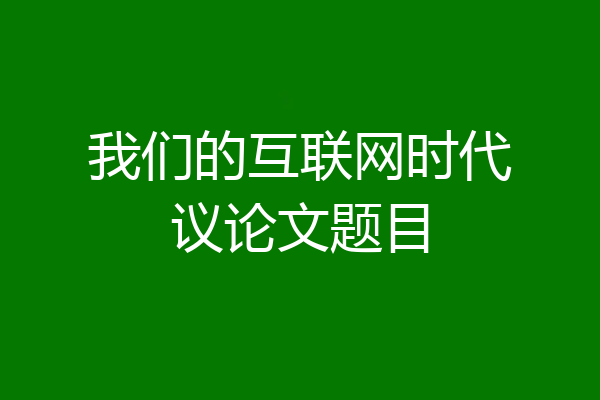 我们的互联网时代议论文题目
