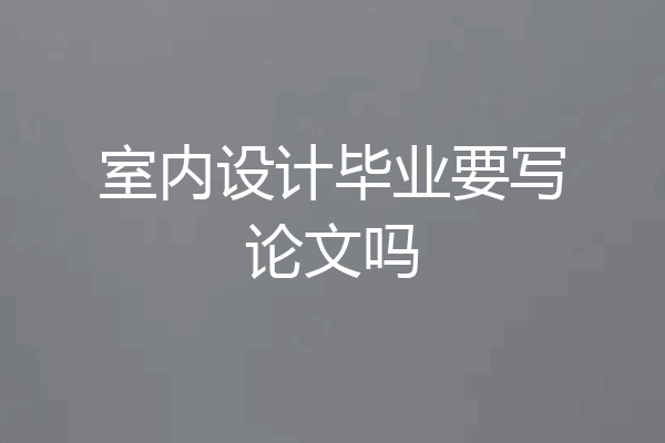 室内设计毕业要写论文吗