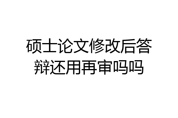 硕士论文修改后答辩还用再审吗吗