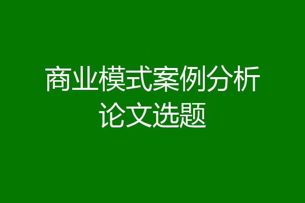 商业模式案例分析论文选题