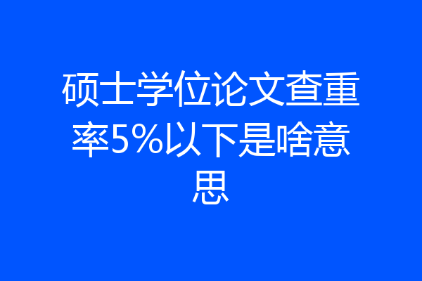 硕士学位论文查重率5%以下是啥意思
