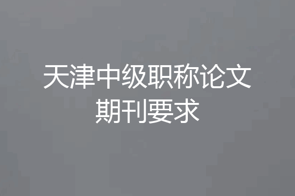 天津中级职称论文期刊要求