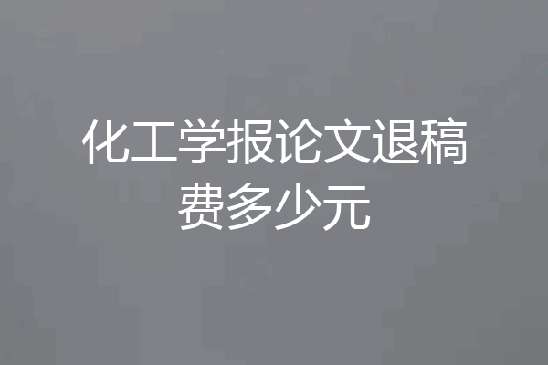 化工学报论文退稿费多少元