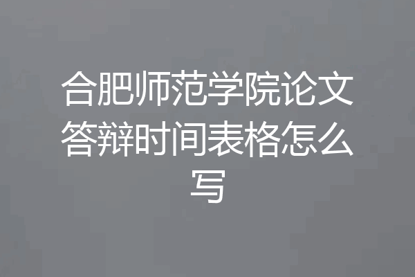 合肥师范学院论文答辩时间表格怎么写