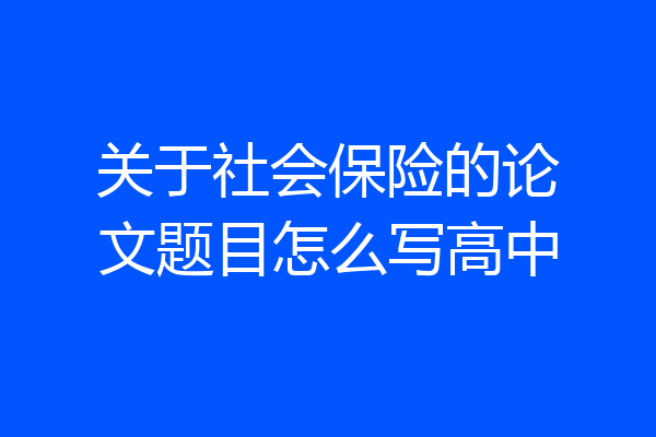 关于社会保险的论文题目怎么写高中