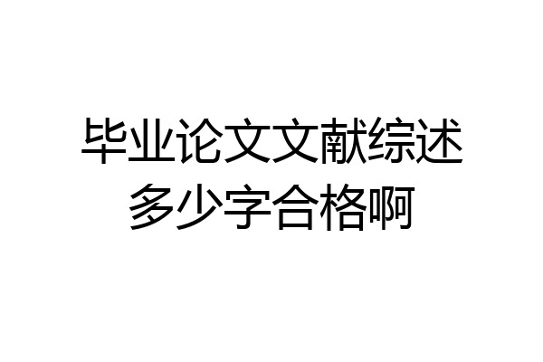 毕业论文文献综述多少字合格啊