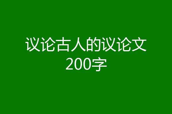 议论古人的议论文200字