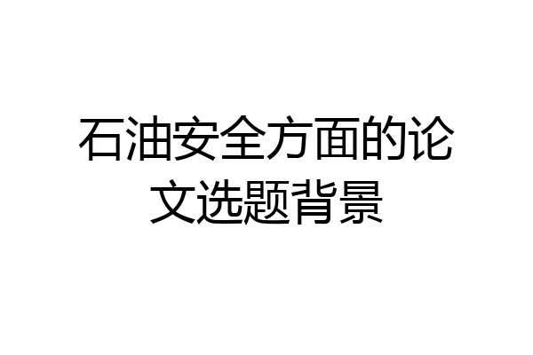 石油安全方面的论文选题背景