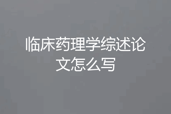 临床药理学综述论文怎么写