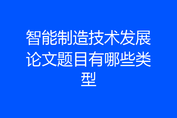智能制造技术发展论文题目有哪些类型