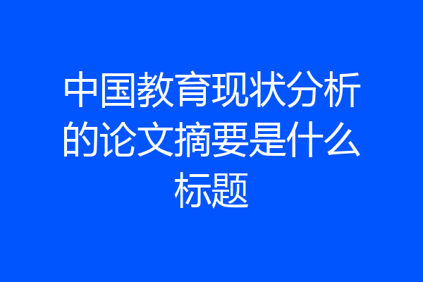 中国教育现状分析的论文摘要是什么标题