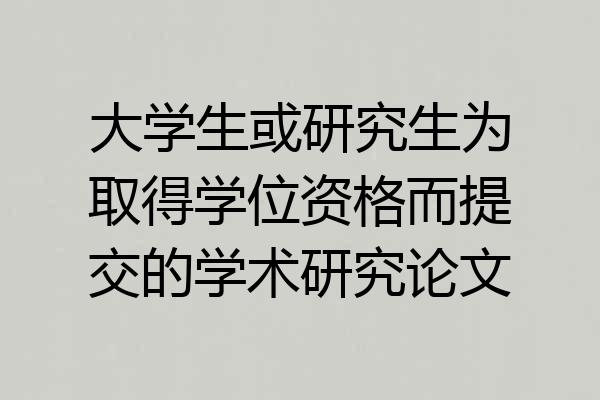 大学生或研究生为取得学位资格而提交的学术研究论文