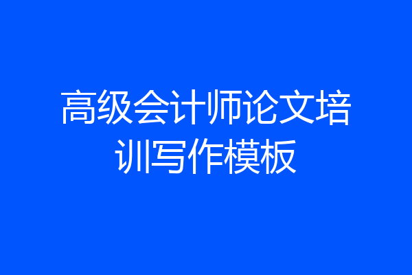 高级会计师论文培训写作模板