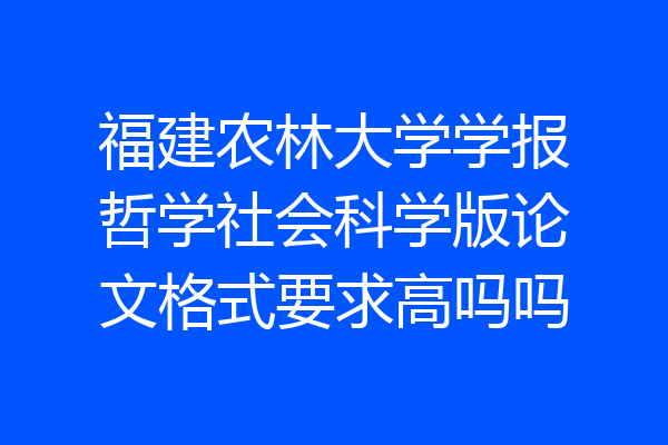 福建农林大学学报哲学社会科学版论文格式要求高吗吗