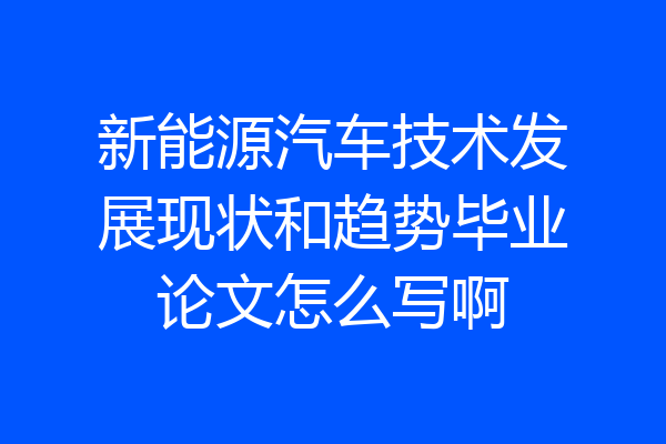 新能源汽车技术发展现状和趋势毕业论文怎么写啊