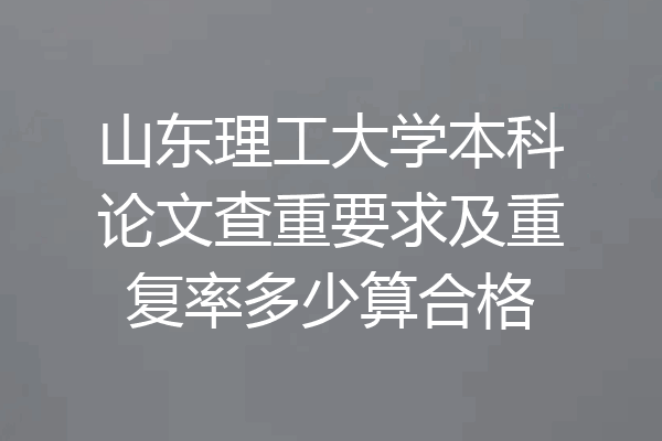 山东理工大学本科论文查重要求及重复率多少算合格