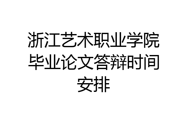 浙江艺术职业学院毕业论文答辩时间安排