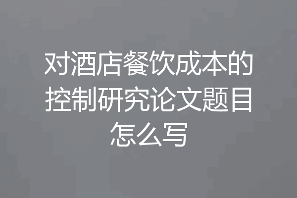 对酒店餐饮成本的控制研究论文题目怎么写