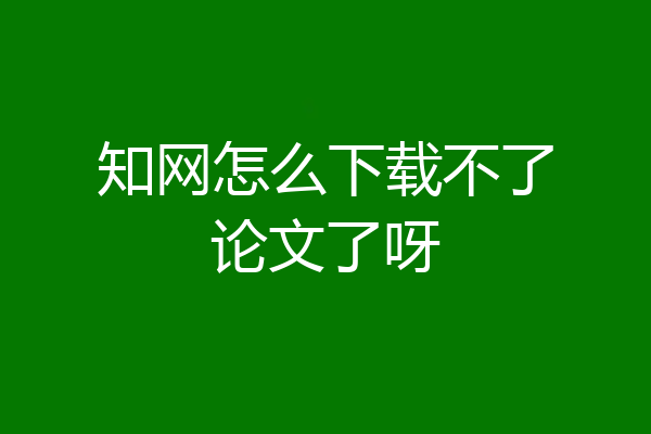知网怎么下载不了论文了呀