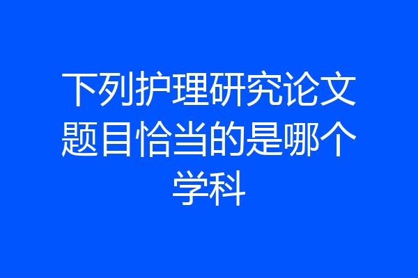 下列护理研究论文题目恰当的是哪个学科