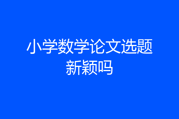 小学数学论文选题新颖吗