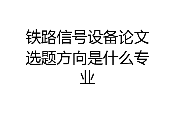 铁路信号设备论文选题方向是什么专业