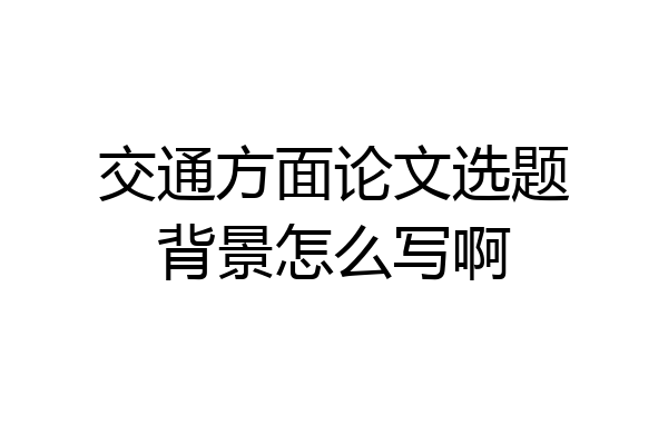交通方面论文选题背景怎么写啊