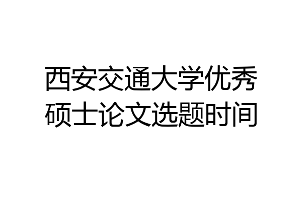 西安交通大学优秀硕士论文选题时间