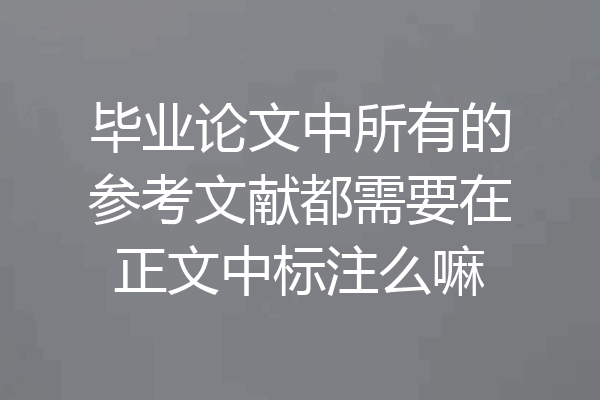 毕业论文中所有的参考文献都需要在正文中标注么嘛