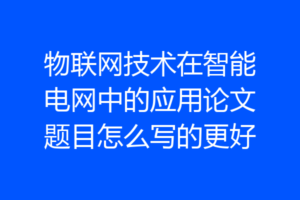 物联网技术在智能电网中的应用论文题目怎么写的更好