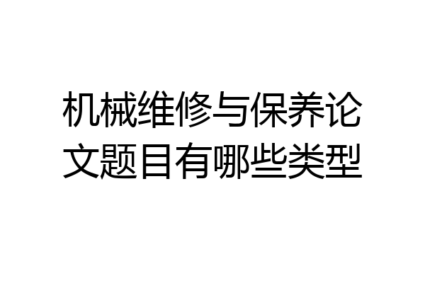机械维修与保养论文题目有哪些类型