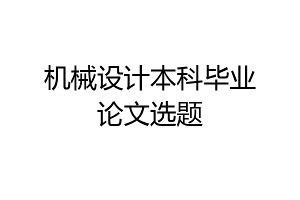 机械设计本科毕业论文选题