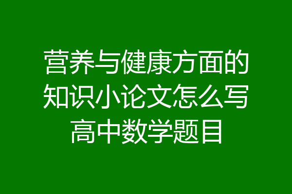 营养与健康方面的知识小论文怎么写高中数学题目