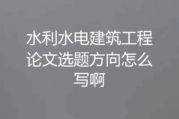 水利水电建筑工程论文选题方向怎么写啊
