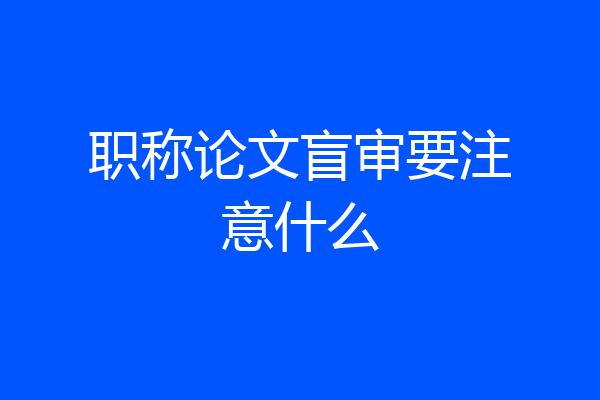 职称论文盲审要注意什么