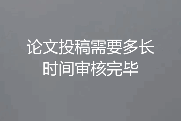 论文投稿需要多长时间审核完毕