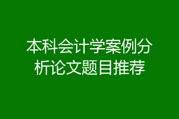 本科会计学案例分析论文题目推荐