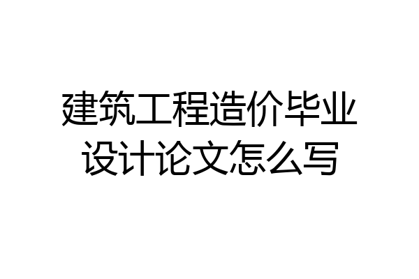 建筑工程造价毕业设计论文怎么写