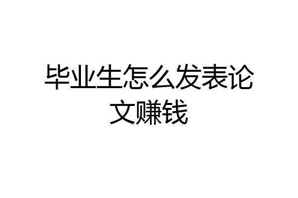 毕业生怎么发表论文赚钱