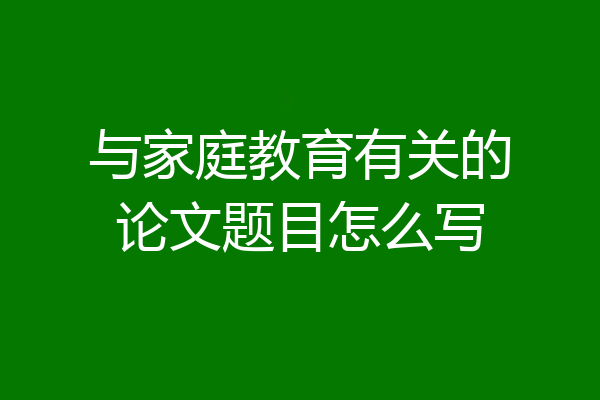 与家庭教育有关的论文题目怎么写