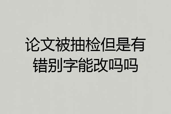 论文被抽检但是有错别字能改吗吗