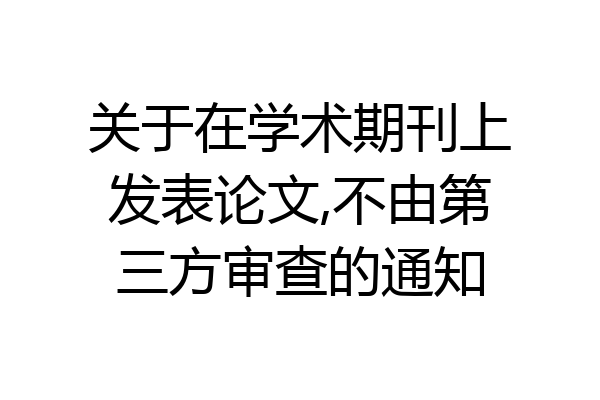关于在学术期刊上发表论文,不由第三方审查的通知